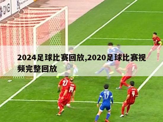 2024足球比赛回放,2020足球比赛视频完整回放