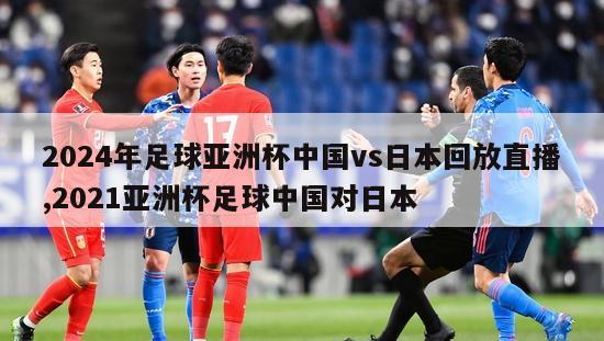 2024年足球亚洲杯中国vs日本回放直播,2021亚洲杯足球中国对日本