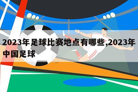 2023年足球比赛地点有哪些,2023年中国足球