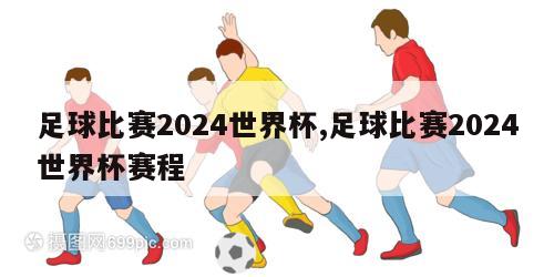 足球比赛2024世界杯,足球比赛2024世界杯赛程