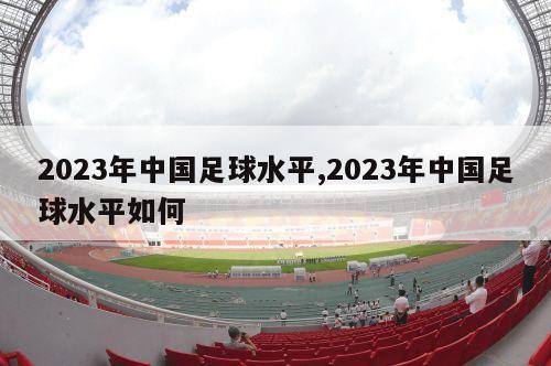 2023年中国足球水平,2023年中国足球水平如何