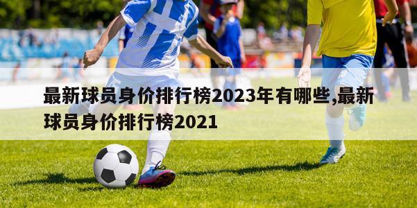 最新球员身价排行榜2023年有哪些,最新球员身价排行榜2021